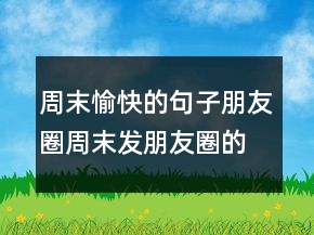 周末愉快的句子朋友圈周末发朋友圈的短句子227条