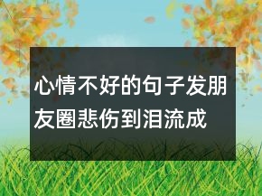 心情不好的句子发朋友圈,悲伤到泪流成河!203条