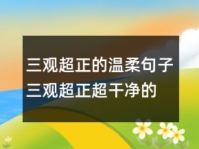 三观超正的温柔句子三观超正超干净的文案239条