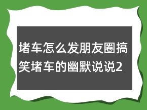 堵车怎么发朋友圈搞笑堵车的幽默说说244条