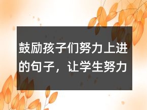 鼓励孩子们努力上进的句子，让学生努力拼搏的句子220条