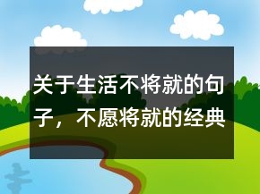 关于生活不将就的句子，不愿将就的经典句子212条