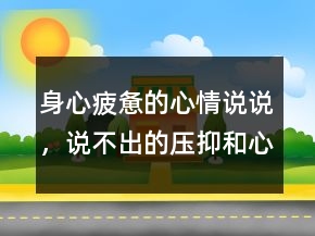 身心疲惫的心情说说，说不出的压抑和心累236条