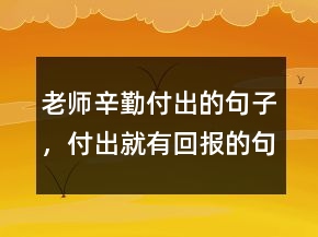 老师辛勤付出的句子，付出就有回报的句子239条