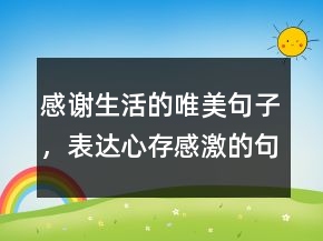 感谢生活的唯美句子，表达心存感激的句子224条