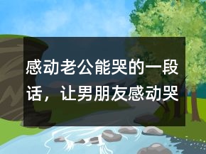 感动老公能哭的一段话，让男朋友感动哭的句子225条