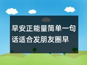 早安正能量简单一句话适合发朋友圈早安的句子200条