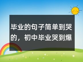 毕业的句子简单到哭的，初中毕业哭到爆的句子219条