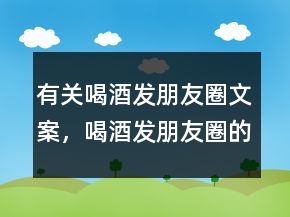 有关喝酒发朋友圈文案，喝酒发朋友圈的说说231条