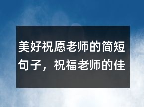 美好祝愿老师的简短句子，祝福老师的佳句206条