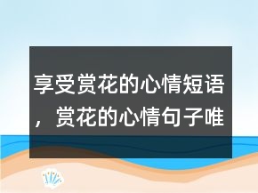 享受赏花的心情短语，赏花的心情句子唯美235条