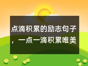 点滴积累的励志句子，一点一滴积累唯美句子214条