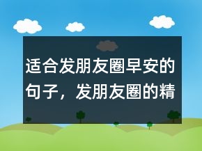适合发朋友圈早安的句子，发朋友圈的精美句子234条