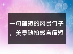 一句简短的风景句子，美景随拍感言简短句子235条