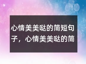 心情美美哒的简短句子，心情美美哒的简短句子207条