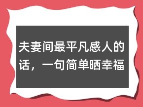 夫妻间最平凡感人的话，一句简单晒幸福的句子222条