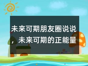 未来可期朋友圈说说，未来可期的正能量句子204条