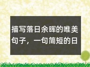 描写落日余晖的唯美句子，一句简短的日落句子208条