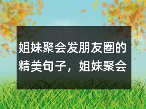 姐妹聚会发朋友圈的精美句子，姐妹聚会的说说245条