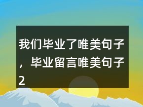 我们毕业了唯美句子，毕业留言唯美句子241条