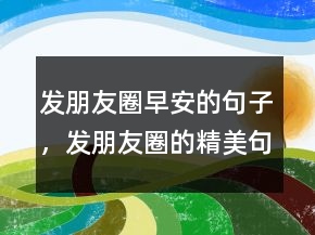 发朋友圈早安的句子，发朋友圈的精美句子242条