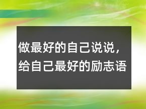 做最好的自己说说，给自己最好的励志语句212条