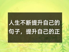 人生不断提升自己的句子，提升自己的正能量句子211条