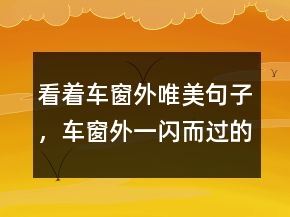 看着车窗外唯美句子，车窗外一闪而过的风景219条