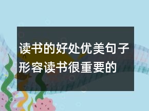 读书的好处优美句子,形容读书很重要的句子207条