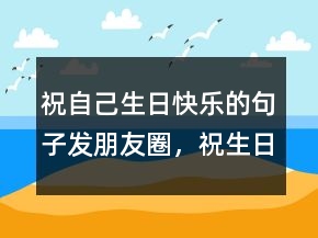 祝自己生日快乐的句子发朋友圈，祝生日快乐的唯美短句210条