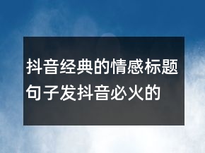 抖音经典的情感标题句子发抖音必火的句子句219条