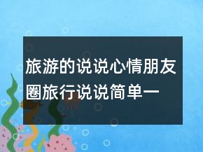 旅游的说说心情朋友圈旅行说说简单一句话246条