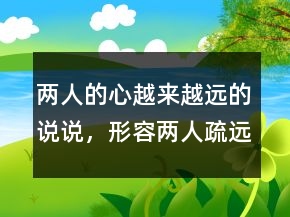 两人的心越来越远的说说，形容两人疏远的句子236条