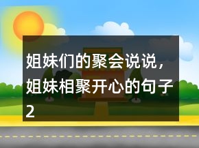 姐妹们的聚会说说，姐妹相聚开心的句子206条