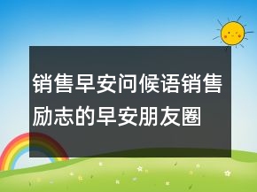 销售早安问候语销售励志的早安朋友圈说说208条