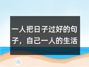 一人把日子过好的句子，自己一人的生活短句231条