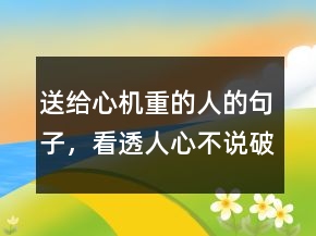 送给心机重的人的句子，看透人心不说破的句子222条