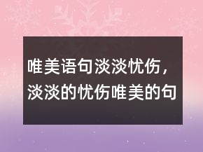 唯美语句淡淡忧伤，淡淡的忧伤唯美的句子203条