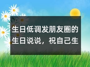生日低调发朋友圈的生日说说，祝自己生日快乐的句子203条
