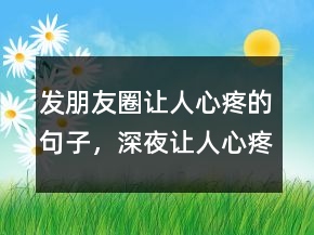 发朋友圈让人心疼的句子，深夜让人心疼的朋友圈222条