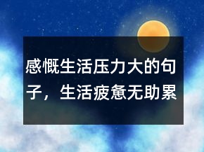 感慨生活压力大的句子，生活疲惫无助累的句子233条