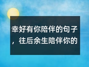 幸好有你陪伴的句子，往后余生陪伴你的句子242条