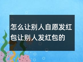 怎么让别人自愿发红包让别人发红包的句子241条