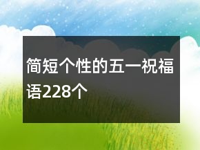 简短个性的五一祝福语228个