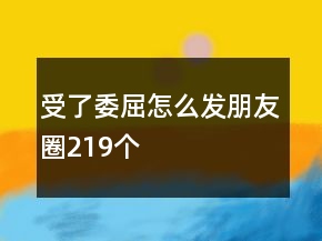 受了委屈怎么发朋友圈219个