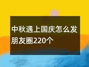 中秋遇上国庆怎么发朋友圈220个