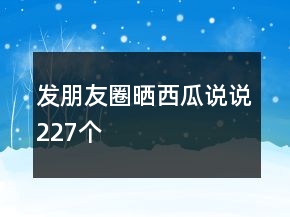发朋友圈晒西瓜说说227个