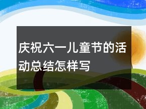 庆祝六一儿童节的活动总结怎样写