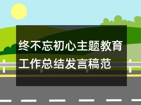 终不忘初心主题教育工作总结发言稿范文精选