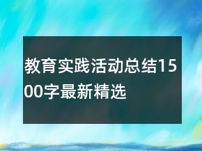教育实践活动总结1500字最新精选